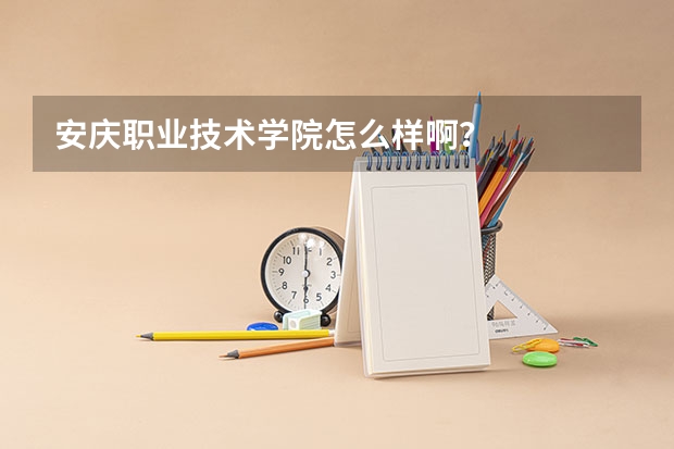 安庆职业技术学院怎么样啊？