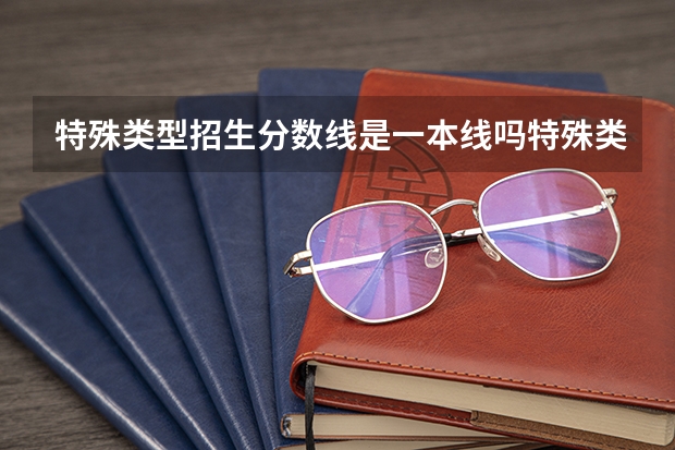 特殊类型招生分数线是一本线吗特殊类型招生分数线到底是不是一本线