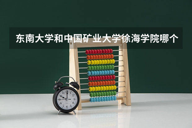 东南大学和中国矿业大学徐海学院哪个好 分数线对比