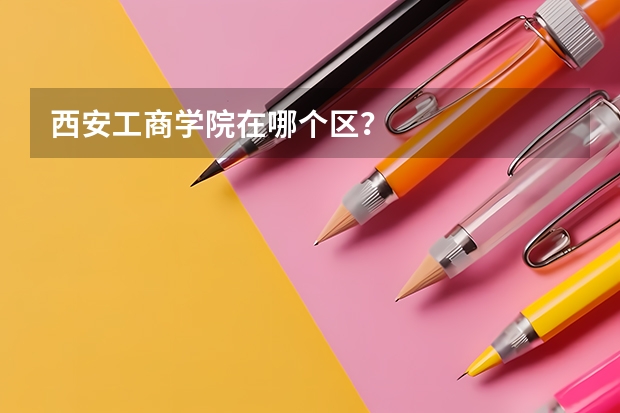 西安工商学院在哪个区？