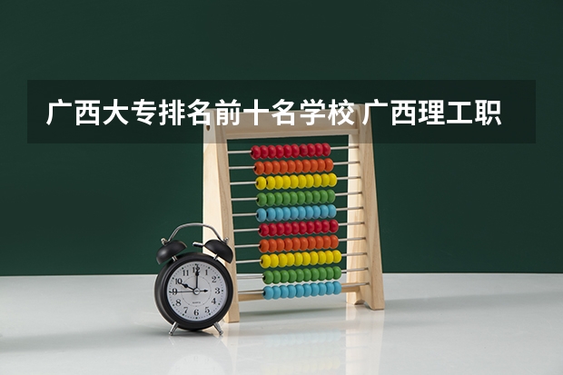 广西大专排名前十名学校 广西理工职业技术学院好不好？ 职业学校排名