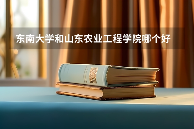东南大学和山东农业工程学院哪个好 分数线对比