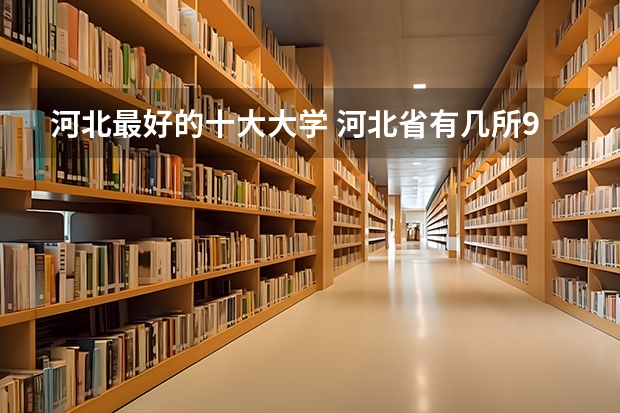 河北最好的十大大学 河北省有几所985211大学 河北高校名单
