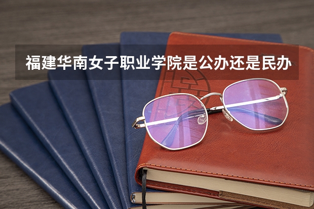 福建华南女子职业学院是公办还是民办（福建华南女子职业学院地址）
