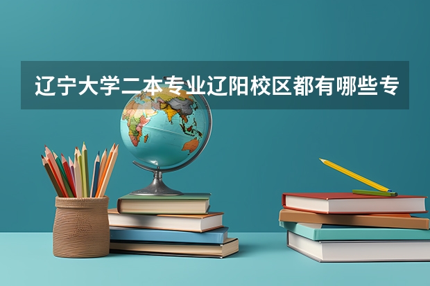 辽宁大学二本专业辽阳校区都有哪些专业，以及学费是多少？
