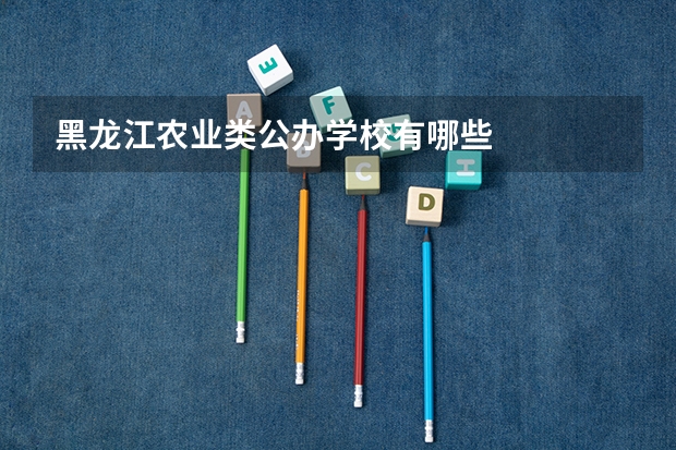 黑龙江农业类公办学校有哪些